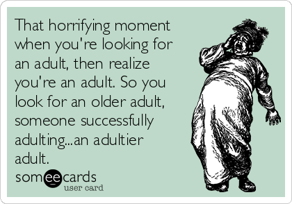 That horrifying moment when you're looking for an adult, then realize you're an adult. So you look for an older adult, someone successfully adulting...an adultier adult. -some ecards