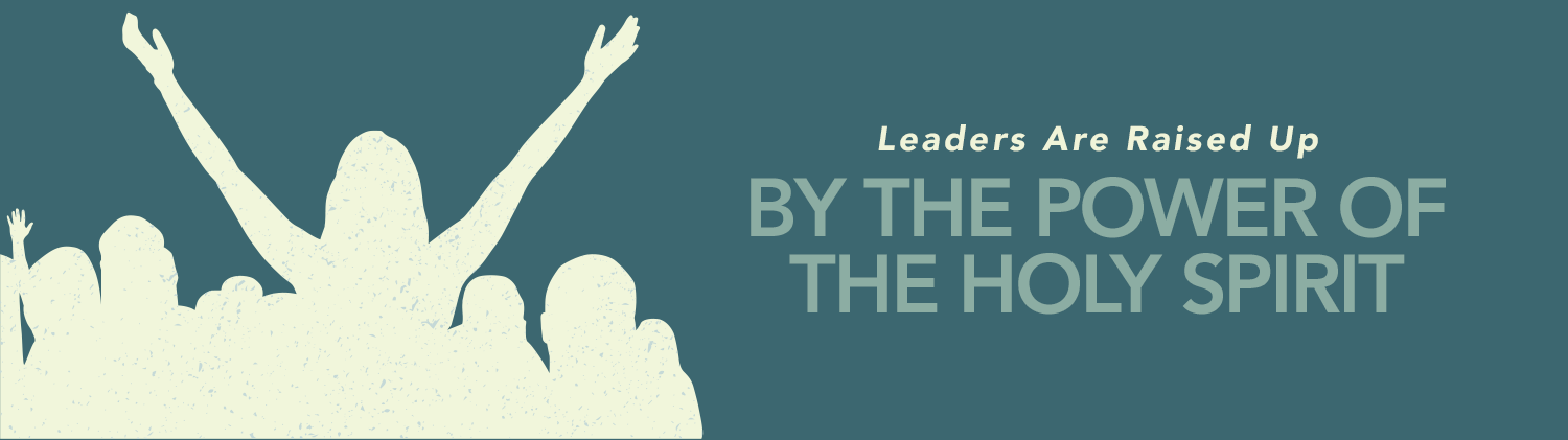 And in the Power of the Holy Spirit: Leaders are Raised Up